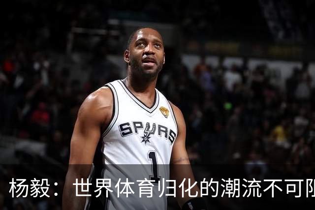 杨毅：世界体育归化的潮流不可阻挡 相信中国体育未来会重启归化