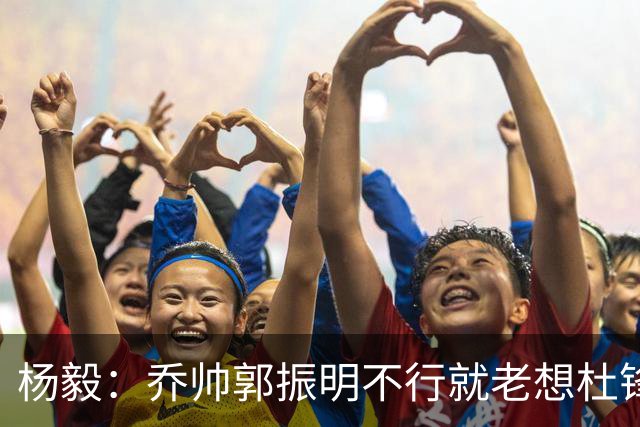 杨毅：乔帅郭振明不行就老想杜锋姚明，现任不行该找下一任 怎么能回头？