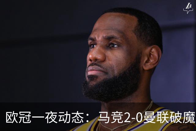 欧冠一夜动态：马竞2-0曼联破魔咒，巴萨10连胜领跑，国米拜仁爆冷
