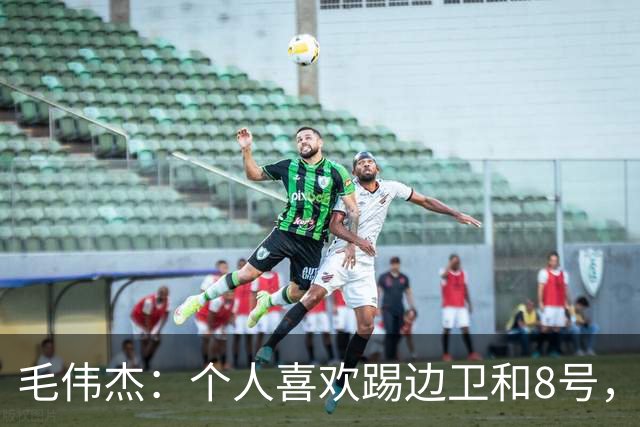 毛伟杰：个人喜欢踢边卫和8号，希望尽快走出亚洲去更高平台