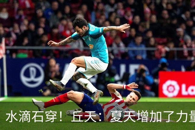 水滴石穿！丘天：夏天增加了力量训练 京粤大战前也做足了准备