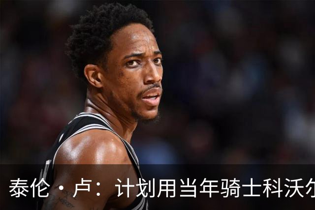 泰伦·卢：计划用当年骑士科沃尔的打法来安排斯特鲁斯与八村塁