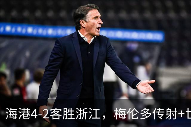 海港4-2客胜浙江，梅伦多传射+世界波，刘祝润、莱昂纳多破门