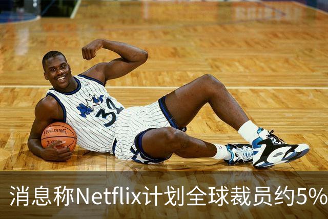 消息称Netflix计划全球裁员约5%，削减约850个岗位