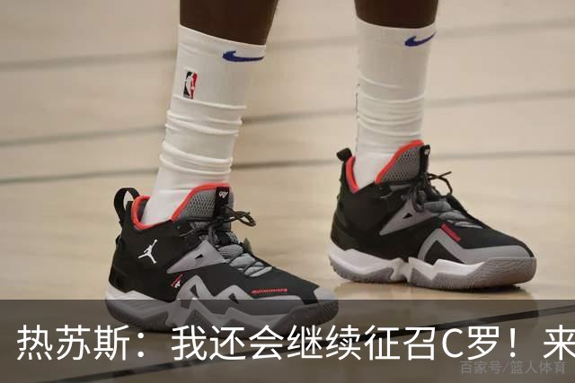 热苏斯：我还会继续征召C罗！来不来由他自己决定 对他没有怨恨