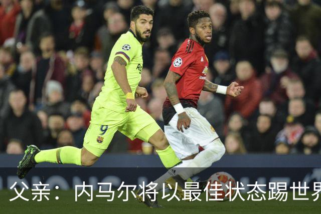 父亲：内马尔将以最佳状态踢世界杯决赛 帮巴西夺冠