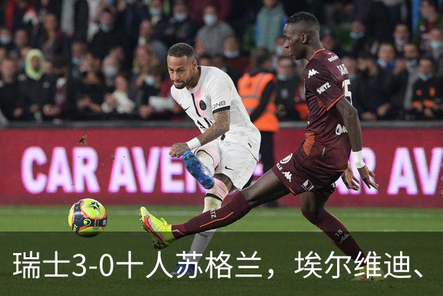 瑞士3-0十人苏格兰，埃尔维迪、阿姆杜尼破门，亨德利染红