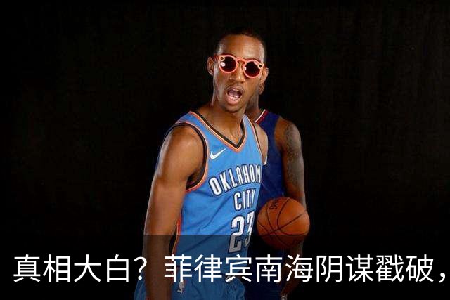 真相大白？菲律宾南海阴谋戳破，一密信曝光，原来是这一国在捣乱