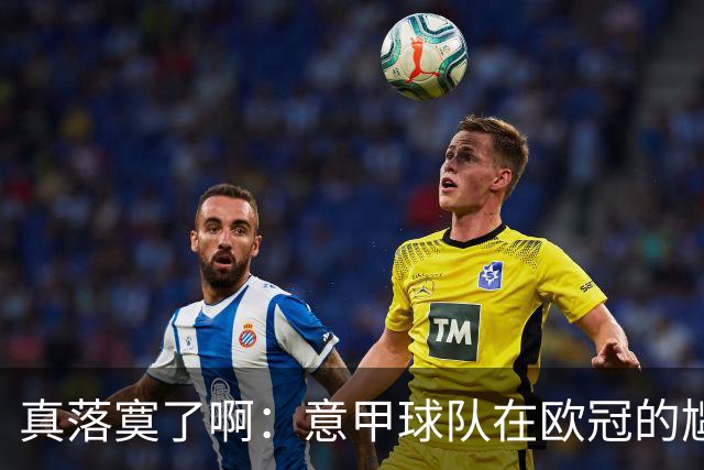 真落寞了啊：意甲球队在欧冠的尴尬现状与西甲的崛起