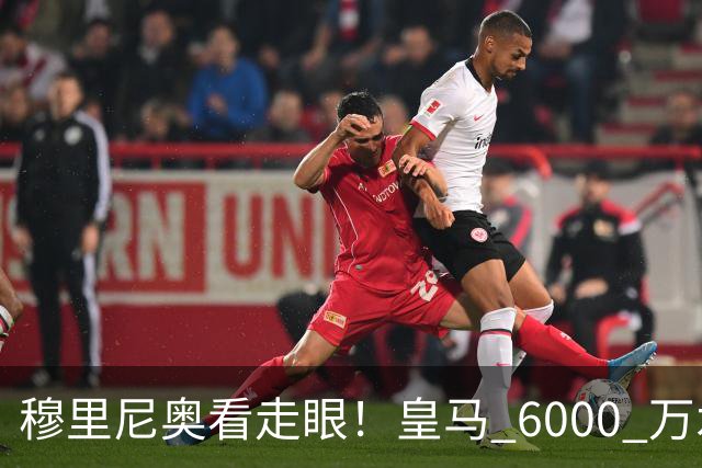 穆里尼奥看走眼！皇马 6000 万水货彻底现形！国家队全场隐身
