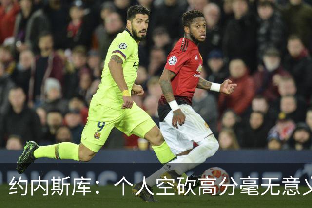 约内斯库：个人空砍高分毫无意义 串联队友才是关键