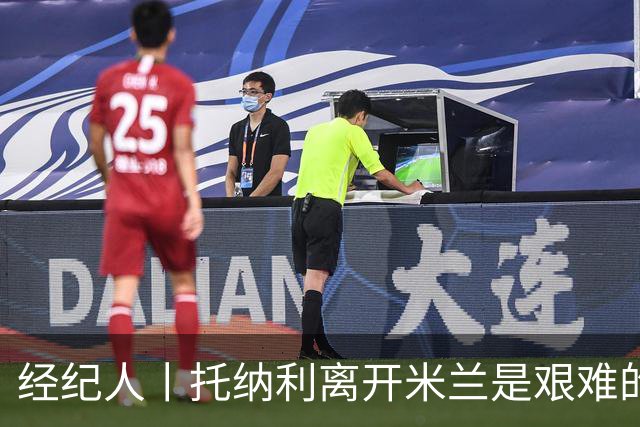 经纪人丨托纳利离开米兰是艰难的决定