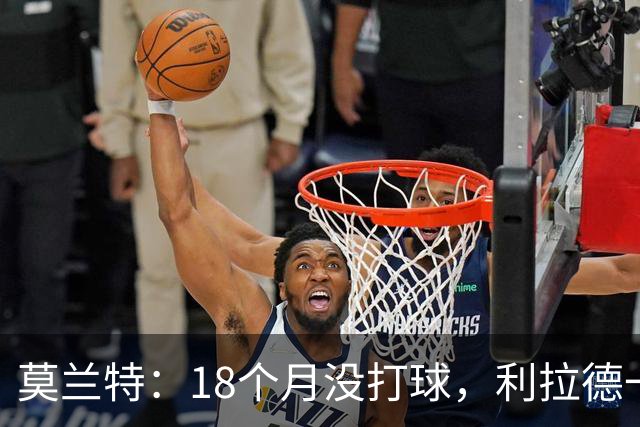 莫兰特：18个月没打球，利拉德一回来就打成这样太不可思议