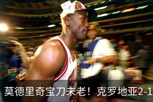 莫德里奇宝刀未老！克罗地亚2-1力克捷克，帕萨利奇头槌定胜局