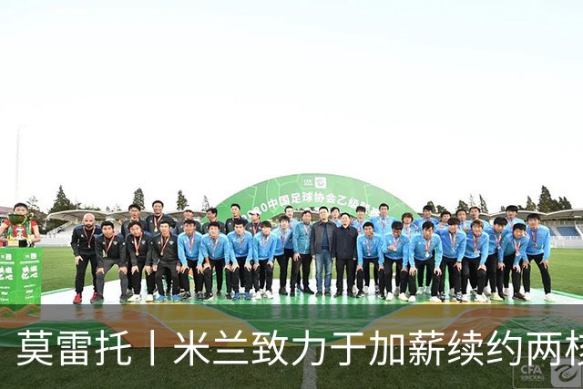 莫雷托丨米兰致力于加薪续约两核心球员