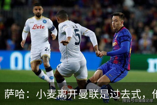 萨哈：小麦离开曼联是过去式，他去皇马和贝林搭档会很有看点