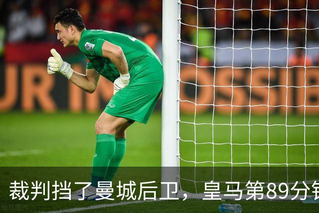 裁判挡了曼城后卫，皇马第89分钟进球被吹无效