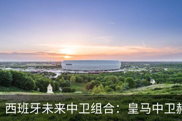 西班牙未来中卫组合：皇马中卫赫伊森+巴萨中卫库巴西！赫伊森表示和库巴西合作愉快！