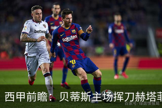 西甲前瞻：贝蒂斯主场挥刀赫塔菲 黄潜客战马拉加求首胜