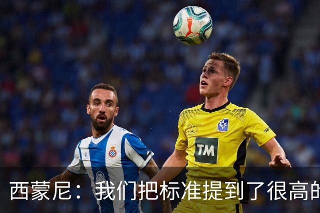 西蒙尼：我们把标准提到了很高的位置，现在要做的是超越自己