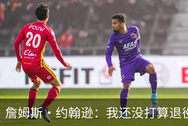 詹姆斯·约翰逊：我还没打算退役 想给球队做贡献&塑造球队文化