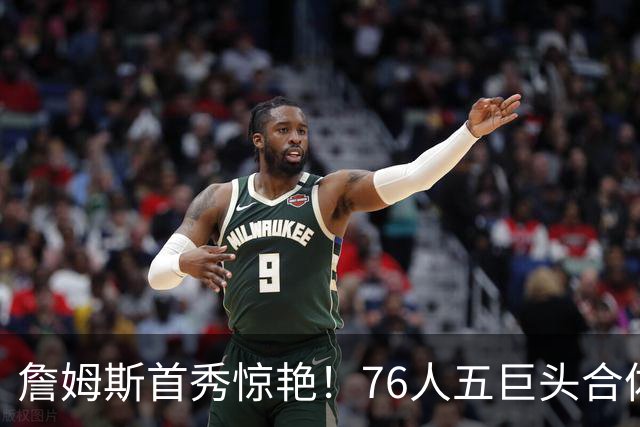 詹姆斯首秀惊艳！76人五巨头合体，却爆冷惨败篮网，争冠悬了？