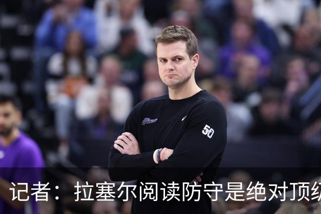 记者：拉塞尔阅读防守是绝对顶级 但需经验和节奏抵消身体的短板