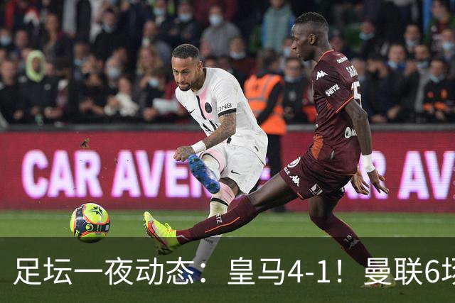 足坛一夜动态：皇马4-1！曼联6场不胜 阿森纳1-0 AC米兰3-2