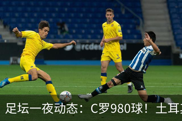 足坛一夜动态：C罗980球！土耳其官宣主帅下课 马竞官方嘲讽皇马