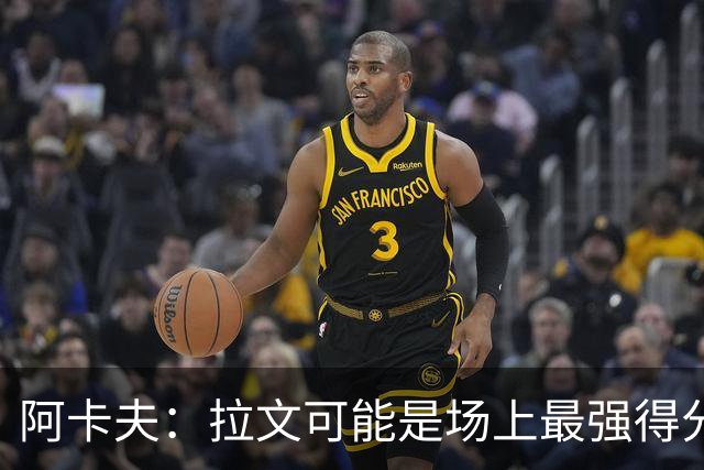 阿卡夫：拉文可能是场上最强得分手 我真希望拥有他的运动能力