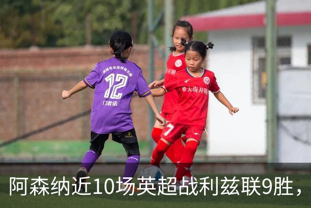 阿森纳近10场英超战利兹联9胜，近7场全胜且进24球丢5球