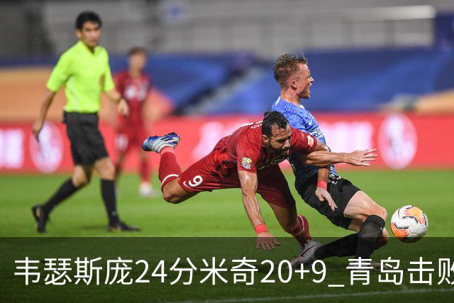 韦瑟斯庞24分米奇20+9 青岛击败同曦迎赛季首胜