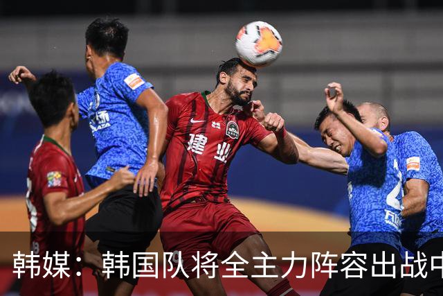 韩媒：韩国队将全主力阵容出战中国男足 力争大比分取胜