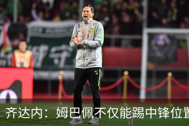 齐达内：姆巴佩不仅能踢中锋位置，会尝试让他出现在其他位置