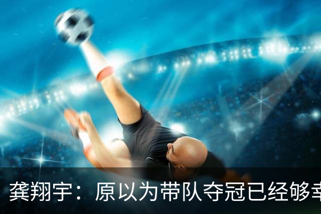 龚翔宇：原以为带队夺冠已经够幸福，没成想，如今幸福又升级了
