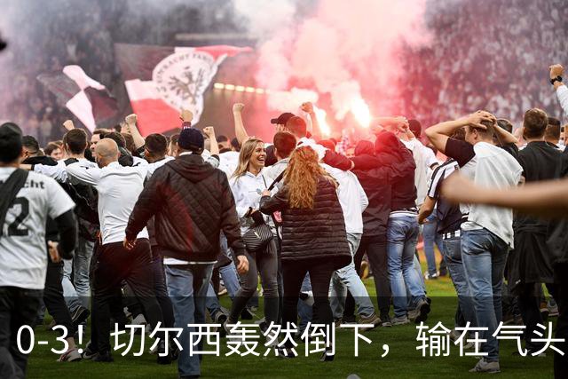 0-3！切尔西轰然倒下，输在气头上，以前捧得高，现在摔得重