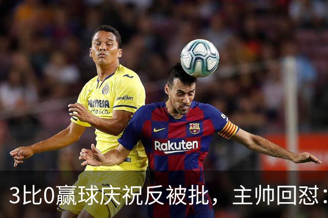 3比0赢球庆祝反被批，主帅回怼：我们到底做错了什么？