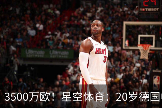3500万欧！星空体育：20岁德国中卫成豪门争夺焦点，德转身价半年暴涨75%