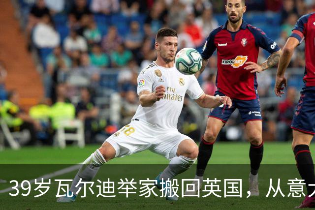 39岁瓦尔迪举家搬回英国，从意大利湖畔到英超垫底队