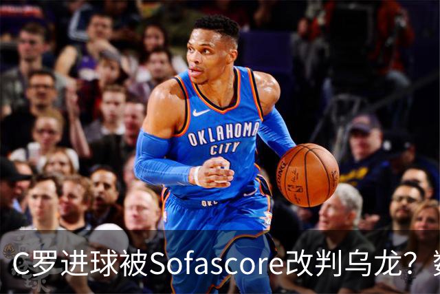 C罗进球被Sofascore改判乌龙？数据与规则的荒谬博弈