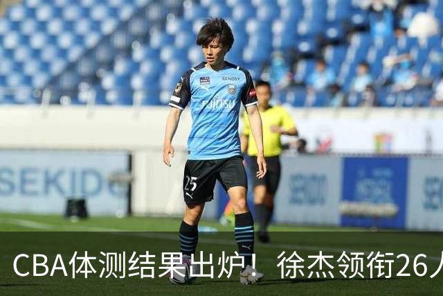 CBA体测结果出炉！徐杰领衔26人获得下赛季免测，王哲林、沈梓捷、张皓嘉、阿不都沙拉木等26人未通过体测