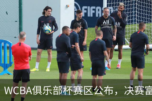 WCBA俱乐部杯赛区公布，决赛富顺开战
